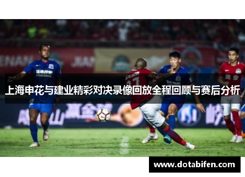 上海申花与建业精彩对决录像回放全程回顾与赛后分析