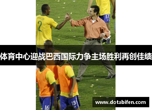 体育中心迎战巴西国际力争主场胜利再创佳绩 体育中心迎战巴西国际力争主场胜利再创佳绩