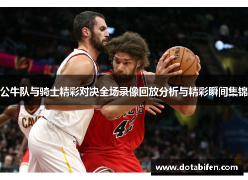 公牛队与骑士精彩对决全场录像回放分析与精彩瞬间集锦